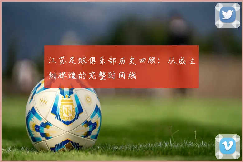 江苏足球俱乐部历史回顾:从成立到辉煌的完整时间线