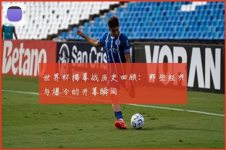 世界杯揭幕战历史回顾：那些经典与爆冷的开幕瞬间