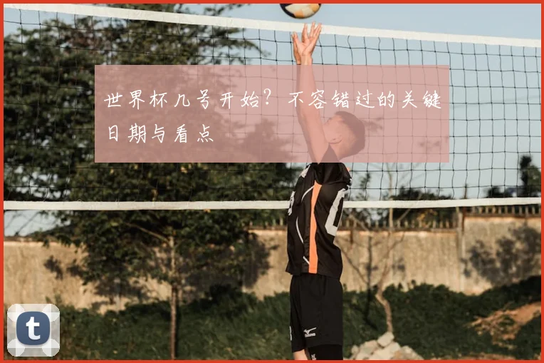 世界杯几号开始？不容错过的关键日期与看点