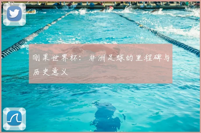 刚果世界杯:非洲足球的里程碑与历史意义