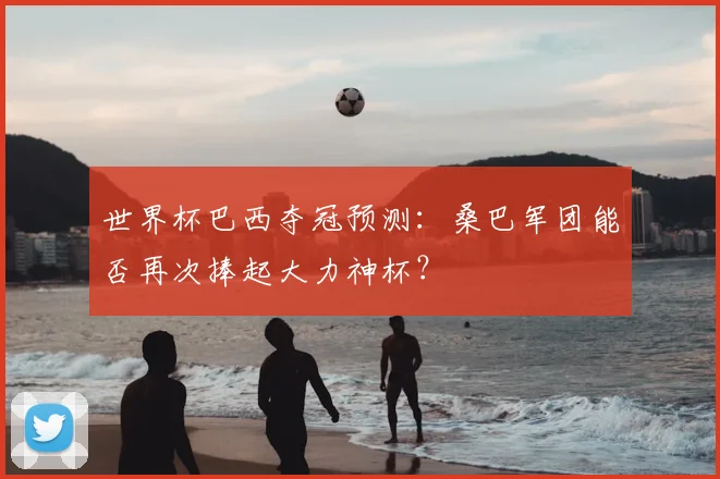 世界杯巴西夺冠预测:桑巴军团能否再次捧起大力神杯?