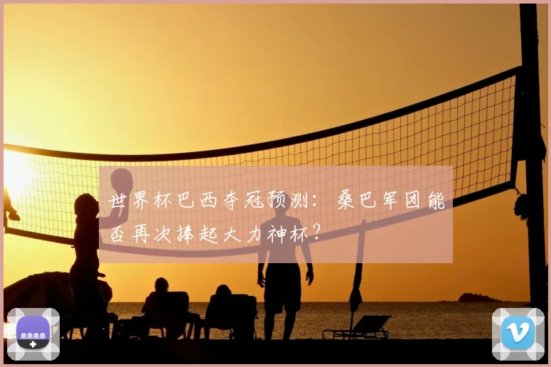 世界杯巴西夺冠预测:桑巴军团能否再次捧起大力神杯?