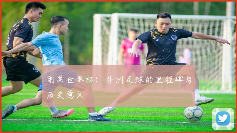 刚果世界杯:非洲足球的里程碑与历史意义