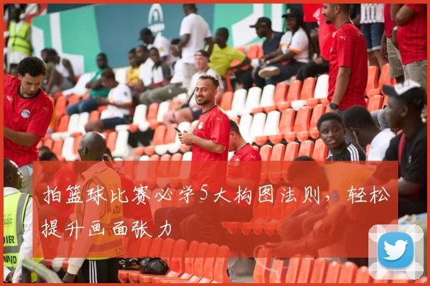 拍篮球比赛必学5大构图法则,轻松提升画面张力