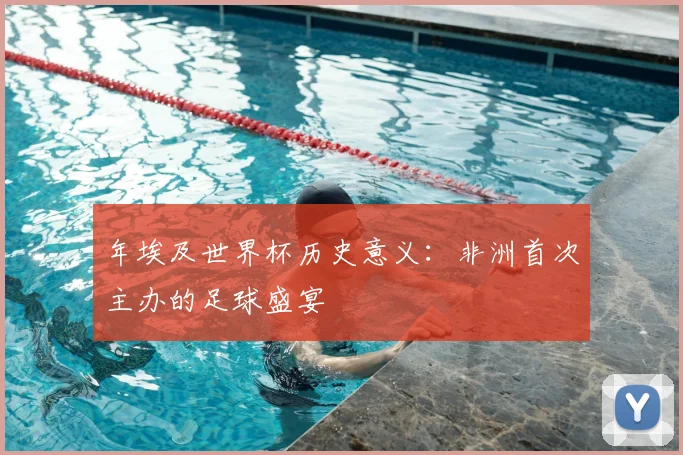 年埃及世界杯历史意义:非洲首次主办的足球盛宴