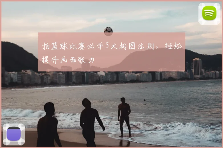 拍篮球比赛必学5大构图法则,轻松提升画面张力