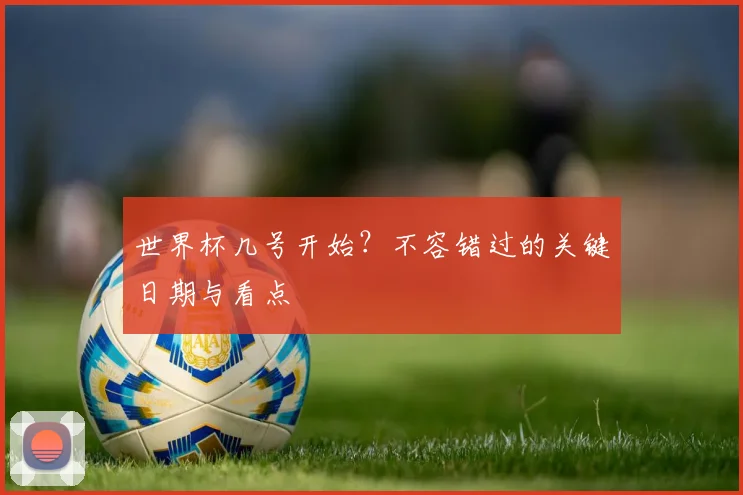 世界杯几号开始？不容错过的关键日期与看点