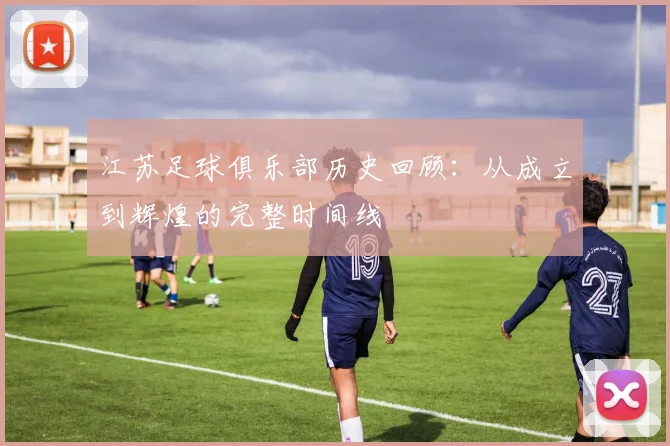 江苏足球俱乐部历史回顾:从成立到辉煌的完整时间线