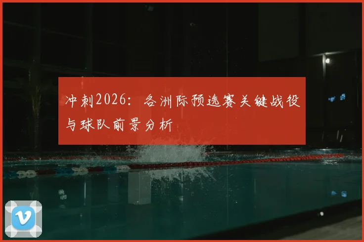 冲刺2026:各洲际预选赛关键战役与球队前景分析