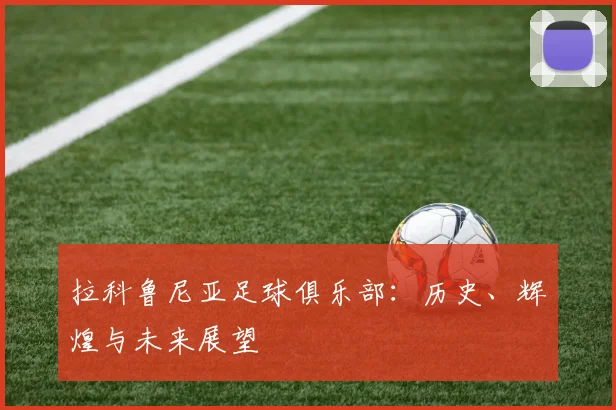 拉科鲁尼亚足球俱乐部:历史、辉煌与未来展望