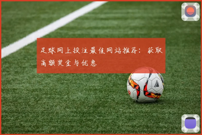 足球网上投注最佳网站推荐:获取高额奖金与优惠