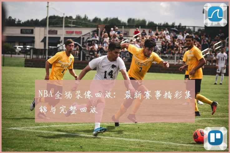 NBA全场录像回放：最新赛事精彩集锦与完整回放
