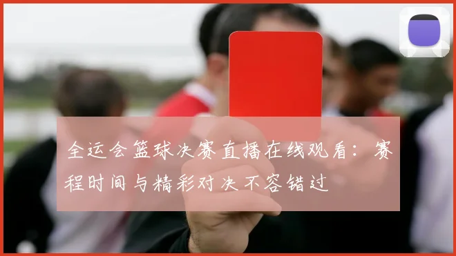 全运会篮球决赛直播在线观看:赛程时间与精彩对决不容错过