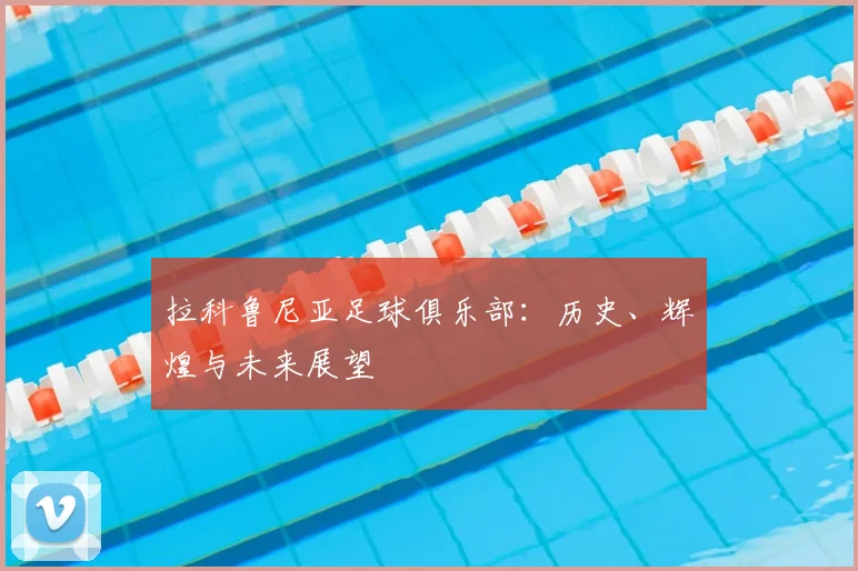 拉科鲁尼亚足球俱乐部:历史、辉煌与未来展望