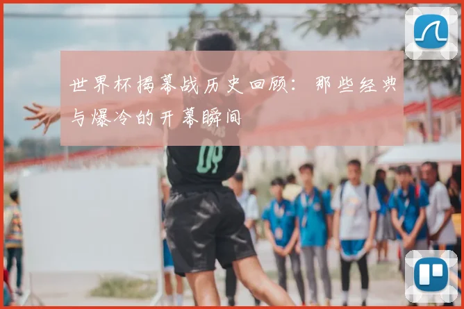 世界杯揭幕战历史回顾：那些经典与爆冷的开幕瞬间